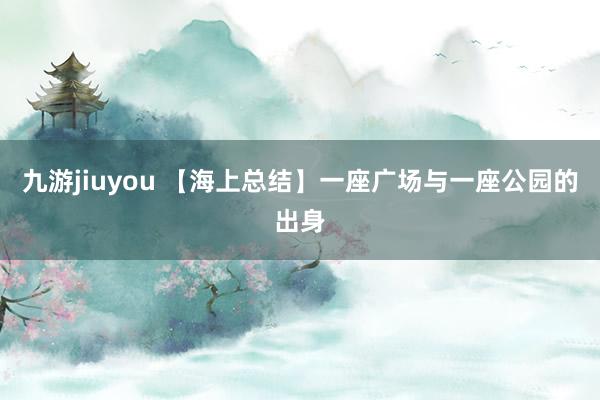 九游jiuyou 【海上总结】一座广场与一座公园的出身
