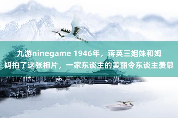 九游ninegame 1946年，蒋英三姐妹和姆妈拍了这张相片，一家东谈主的美丽令东谈主羡慕