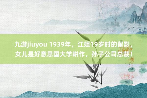 九游jiuyou 1939年，江姐19岁时的留影，女儿是好意思国大学耕作，孙子公司总裁！