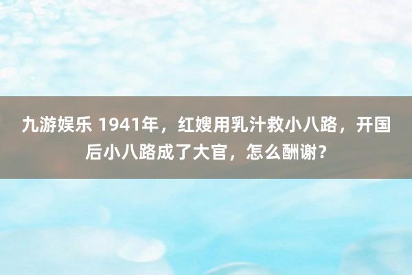 九游娱乐 1941年，红嫂用乳汁救小八路，开国后小八路成了大官，怎么酬谢？