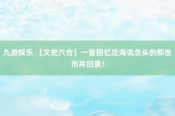 九游娱乐 【文史六合】一皆回忆定海说念头的那些市井旧景！