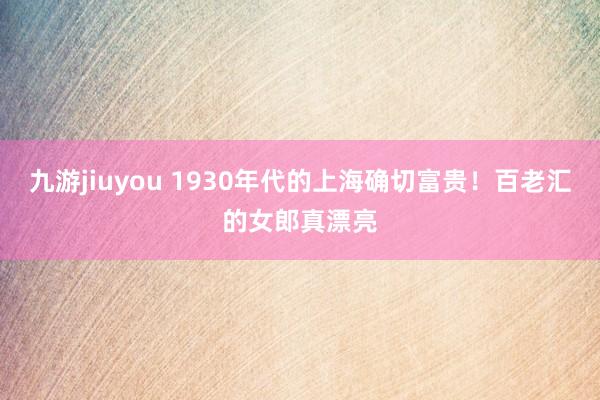 九游jiuyou 1930年代的上海确切富贵！百老汇的女郎真漂亮