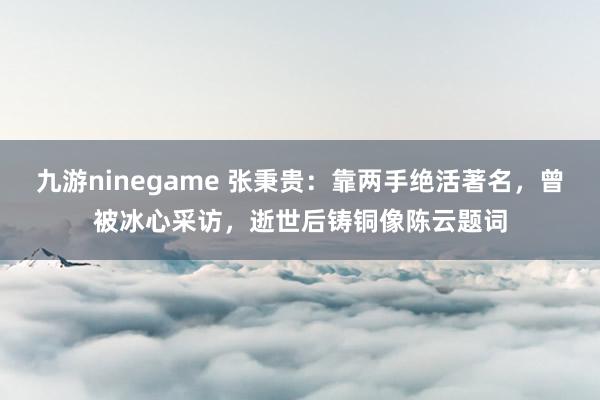 九游ninegame 张秉贵：靠两手绝活著名，曾被冰心采访，逝世后铸铜像陈云题词