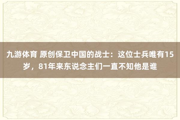九游体育 原创保卫中国的战士：这位士兵唯有15岁，81年来东说念主们一直不知他是谁
