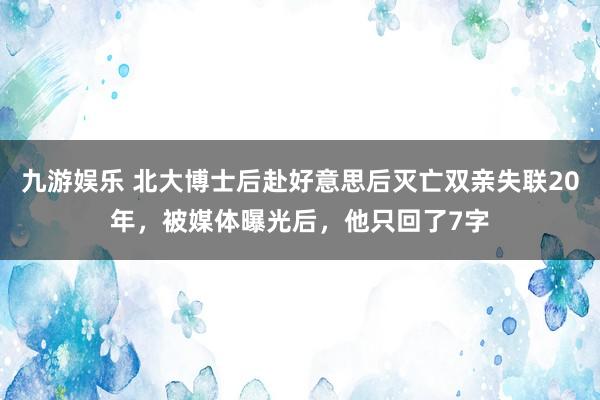 九游娱乐 北大博士后赴好意思后灭亡双亲失联20年，被媒体曝光后，他只回了7字