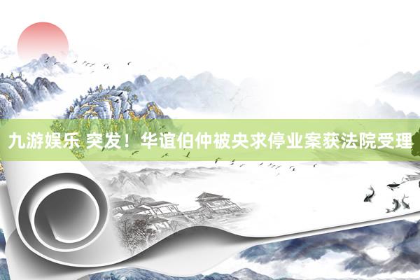 九游娱乐 突发！华谊伯仲被央求停业案获法院受理
