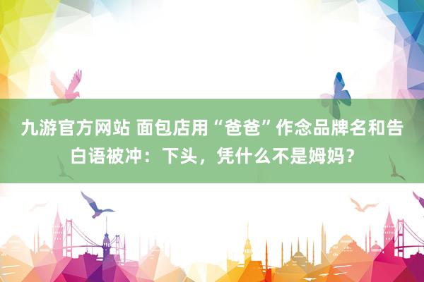 九游官方网站 面包店用“爸爸”作念品牌名和告白语被冲：下头，凭什么不是姆妈？