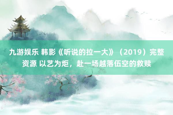 九游娱乐 韩影《听说的拉一大》（2019）完整资源 以艺为炬，赴一场越落伍空的救赎