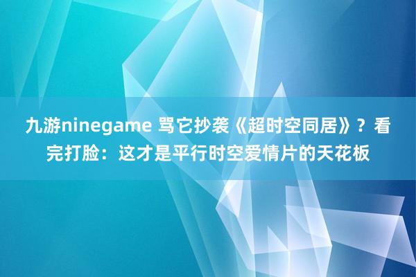 九游ninegame 骂它抄袭《超时空同居》？看完打脸：这才是平行时空爱情片的天花板