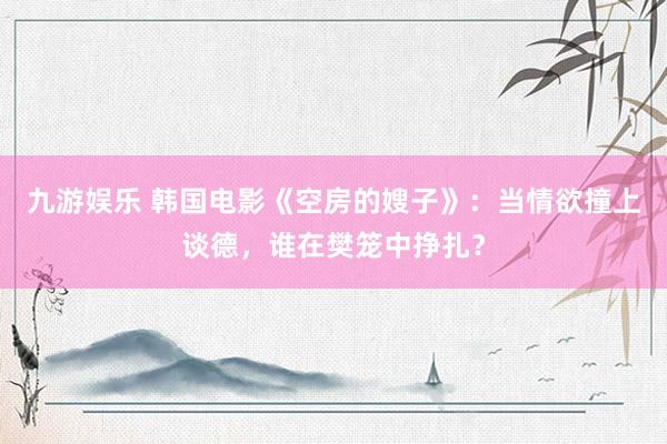 九游娱乐 韩国电影《空房的嫂子》：当情欲撞上谈德，谁在樊笼中挣扎？