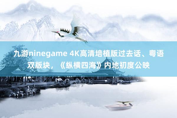 九游ninegame 4K高清培植版过去话、粤语双版块，《纵横四海》内地初度公映
