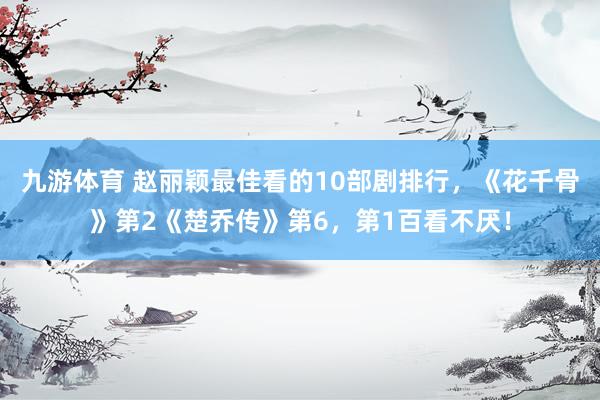 九游体育 赵丽颖最佳看的10部剧排行，《花千骨》第2《楚乔传》第6，第1百看不厌！
