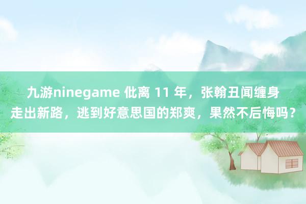 九游ninegame 仳离 11 年，张翰丑闻缠身走出新路，逃到好意思国的郑爽，果然不后悔吗？