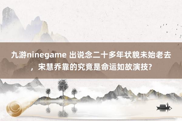 九游ninegame 出说念二十多年状貌未始老去，宋慧乔靠的究竟是命运如故演技?