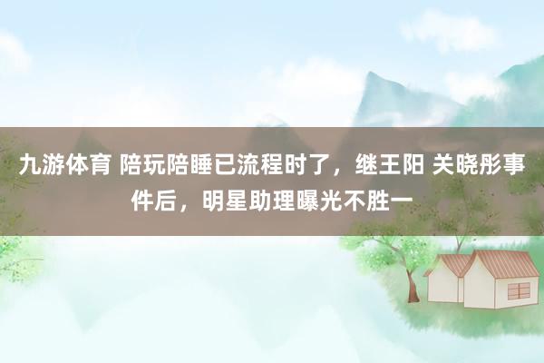 九游体育 陪玩陪睡已流程时了，继王阳 关晓彤事件后，明星助理曝光不胜一