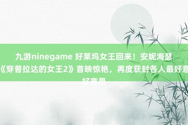 九游ninegame 好莱坞女王回来！安妮海瑟薇《穿普拉达的女王2》首映惊艳，再度获封各人最好意思