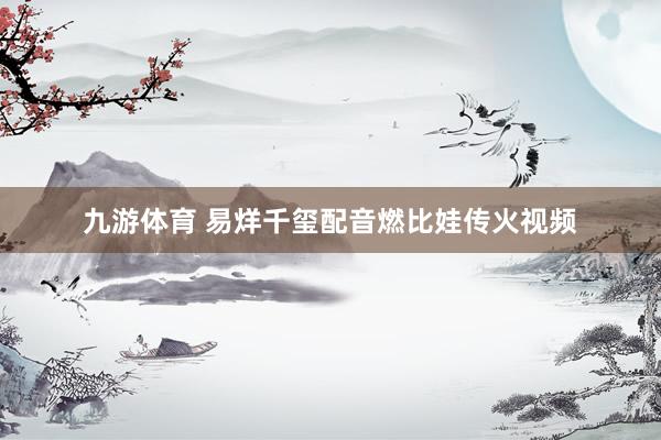 九游体育 易烊千玺配音燃比娃传火视频