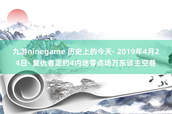 九游ninegame 历史上的今天· 2019年4月24日· 复仇者定约4内地零点场万东谈主空巷