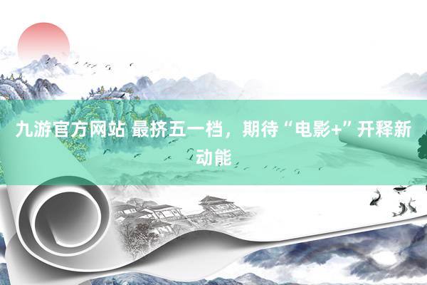 九游官方网站 最挤五一档，期待“电影+”开释新动能