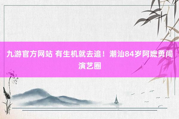 九游官方网站 有生机就去追！潮汕84岁阿嬷勇闯演艺圈