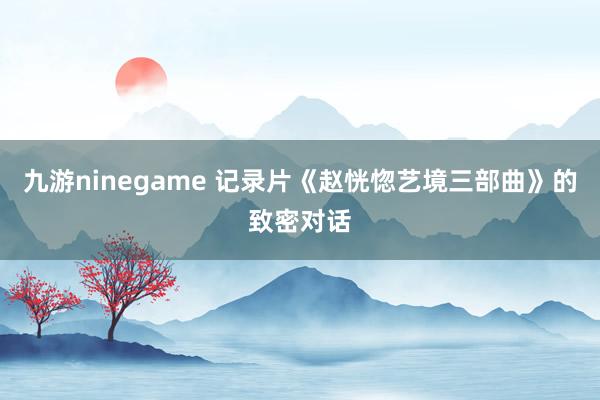 九游ninegame 记录片《赵恍惚艺境三部曲》的致密对话