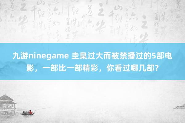 九游ninegame 圭臬过大而被禁播过的5部电影，一部比一部精彩，你看过哪几部？