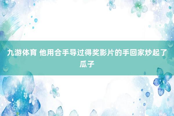九游体育 他用合手导过得奖影片的手回家炒起了瓜子