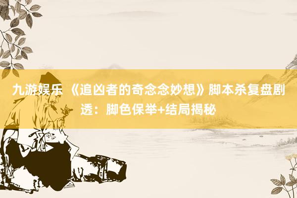 九游娱乐 《追凶者的奇念念妙想》脚本杀复盘剧透：脚色保举+结局揭秘