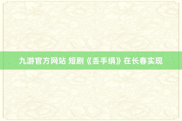 九游官方网站 短剧《丢手绢》在长春实现