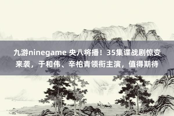 九游ninegame 央八将播！35集谍战剧惊变来袭，于和伟、辛柏青领衔主演，值得期待