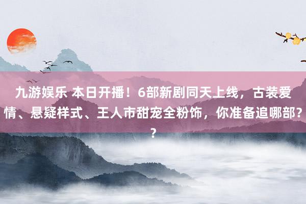 九游娱乐 本日开播！6部新剧同天上线，古装爱情、悬疑样式、王人市甜宠全粉饰，你准备追哪部？