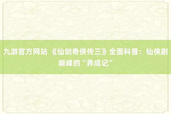 九游官方网站 《仙剑奇侠传三》全面科普：仙侠剧巅峰的“养成记”