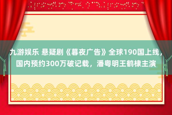 九游娱乐 悬疑剧《暮夜广告》全球190国上线，国内预约300万破记载，潘粤明王鹤棣主演