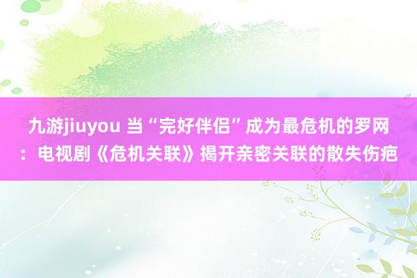 九游jiuyou 当“完好伴侣”成为最危机的罗网：电视剧《危机关联》揭开亲密关联的散失伤疤