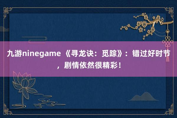 九游ninegame 《寻龙诀：觅踪》：错过好时节，剧情依然很精彩！