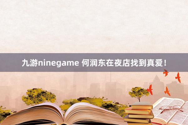 九游ninegame 何润东在夜店找到真爱！