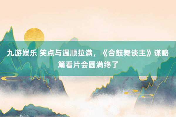 九游娱乐 笑点与温顺拉满，《合鼓舞谈主》谋略篇看片会圆满终了