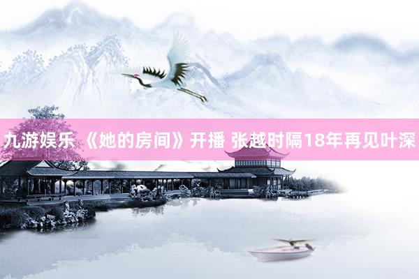 九游娱乐 《她的房间》开播 张越时隔18年再见叶深