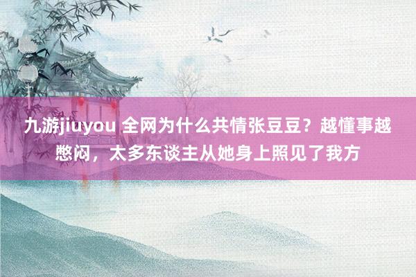 九游jiuyou 全网为什么共情张豆豆？越懂事越憋闷，太多东谈主从她身上照见了我方