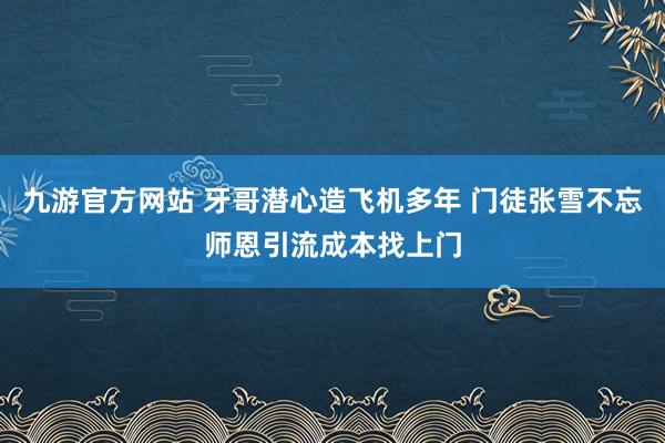 九游官方网站 牙哥潜心造飞机多年 门徒张雪不忘师恩引流成本找上门