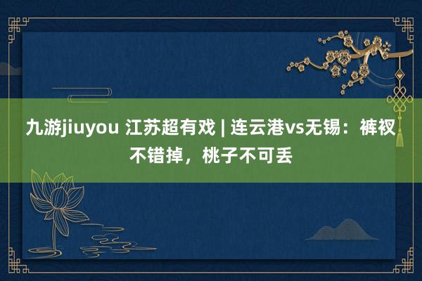 九游jiuyou 江苏超有戏 | 连云港vs无锡：裤衩不错掉，桃子不可丢