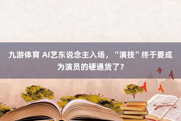 九游体育 AI艺东说念主入场，“演技”终于要成为演员的硬通货了？