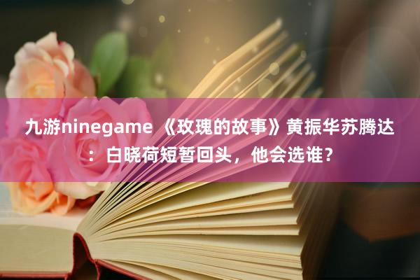 九游ninegame 《玫瑰的故事》黄振华苏腾达：白晓荷短暂回头，他会选谁？