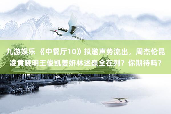 九游娱乐 《中餐厅10》拟邀声势流出，周杰伦昆凌黄晓明王俊凯姜妍林述巍全在列？你期待吗？