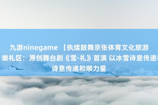 九游ninegame 【执续鼓舞京张体育文化旅游带设立】崇礼区：原创舞台剧《雪·礼》首演 以冰雪诗意传递和顺力量