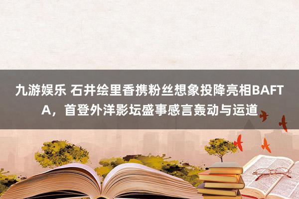 九游娱乐 石井绘里香携粉丝想象投降亮相BAFTA，首登外洋影坛盛事感言轰动与运道