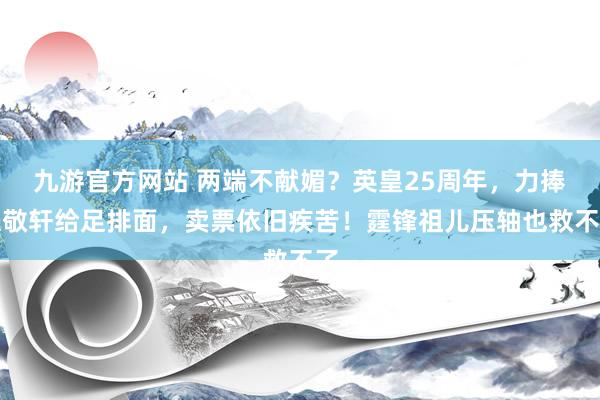 九游官方网站 两端不献媚？英皇25周年，力捧张敬轩给足排面，卖票依旧疾苦！霆锋祖儿压轴也救不了