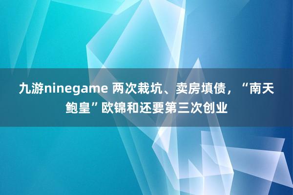 九游ninegame 两次栽坑、卖房填债，“南天鲍皇”欧锦和还要第三次创业