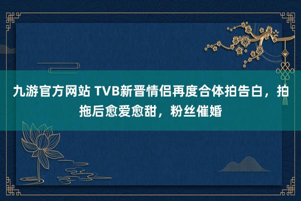 九游官方网站 TVB新晋情侣再度合体拍告白，拍拖后愈爱愈甜，粉丝催婚