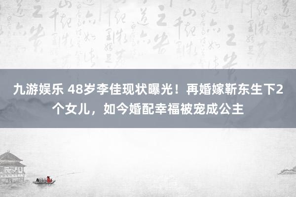 九游娱乐 48岁李佳现状曝光！再婚嫁靳东生下2个女儿，如今婚配幸福被宠成公主